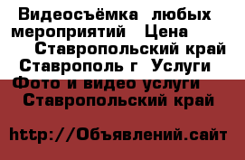 Видеосъёмка  любых  мероприятий › Цена ­ 1 000 - Ставропольский край, Ставрополь г. Услуги » Фото и видео услуги   . Ставропольский край